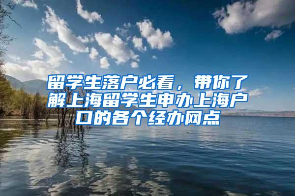 留学生落户必看，带你了解上海留学生申办上海户口的各个经办网点