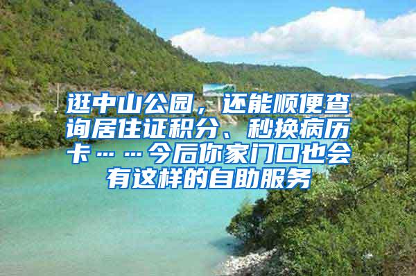 逛中山公园，还能顺便查询居住证积分、秒换病历卡……今后你家门口也会有这样的自助服务