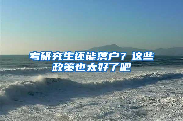 考研究生还能落户？这些政策也太好了吧