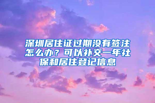 深圳居住证过期没有签注怎么办？可以补交一年社保和居住登记信息