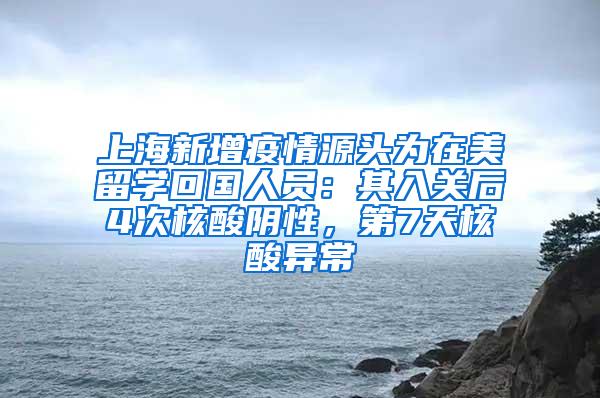 上海新增疫情源头为在美留学回国人员：其入关后4次核酸阴性，第7天核酸异常