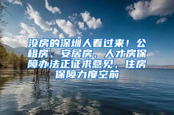 没房的深圳人看过来！公租房、安居房、人才房保障办法正征求意见，住房保障力度空前