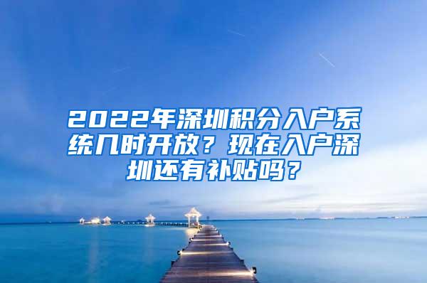 2022年深圳积分入户系统几时开放？现在入户深圳还有补贴吗？