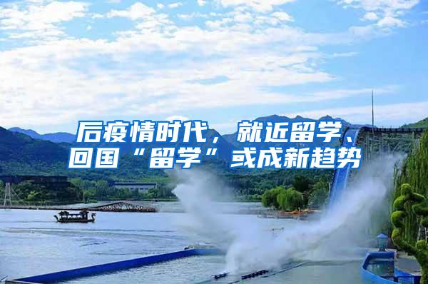 后疫情时代，就近留学、回国“留学”或成新趋势