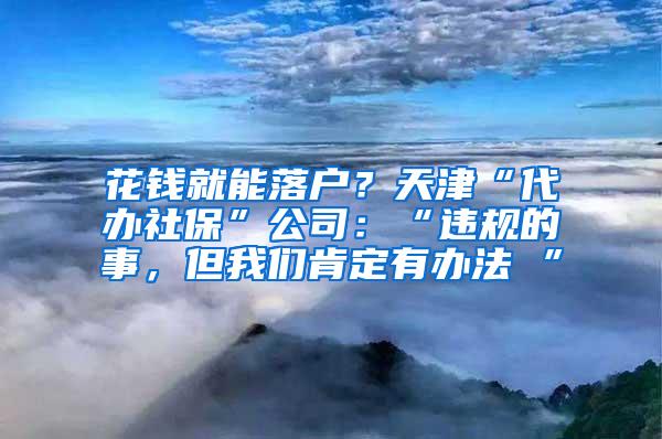 花钱就能落户？天津“代办社保”公司：“违规的事，但我们肯定有办法 ”