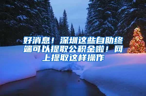 好消息！深圳这些自助终端可以提取公积金啦！网上提取这样操作