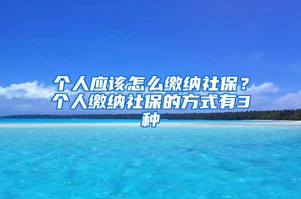 个人应该怎么缴纳社保？个人缴纳社保的方式有3种