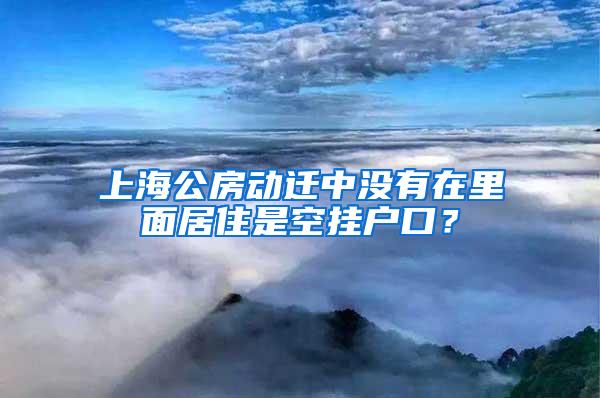 上海公房动迁中没有在里面居住是空挂户口？