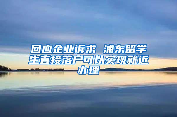 回应企业诉求 浦东留学生直接落户可以实现就近办理