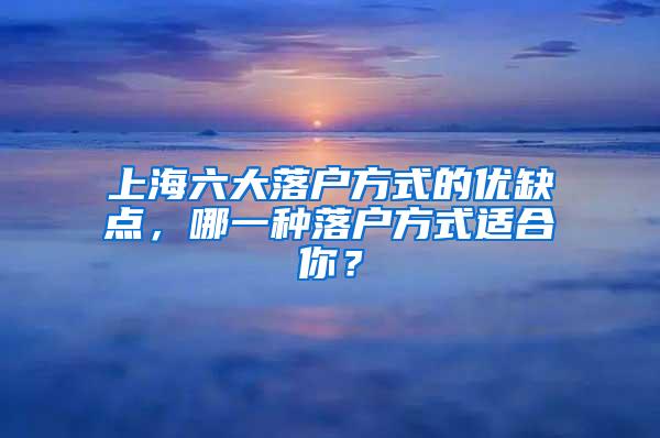 上海六大落户方式的优缺点，哪一种落户方式适合你？