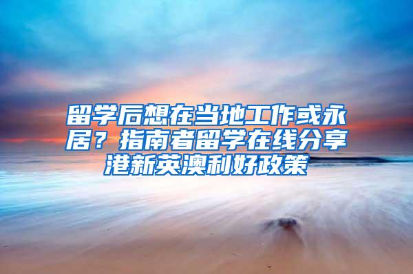 留学后想在当地工作或永居？指南者留学在线分享港新英澳利好政策