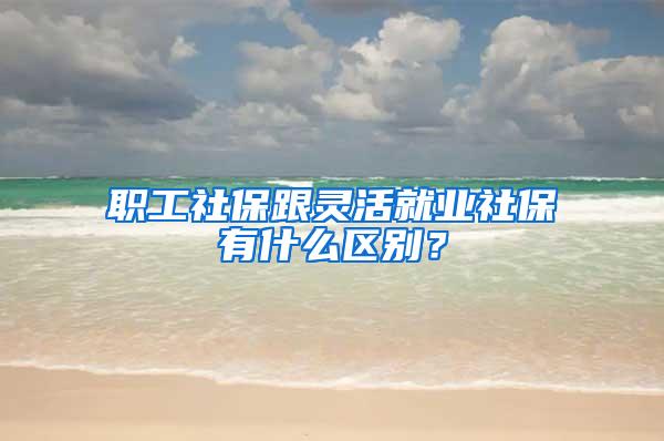 职工社保跟灵活就业社保有什么区别？