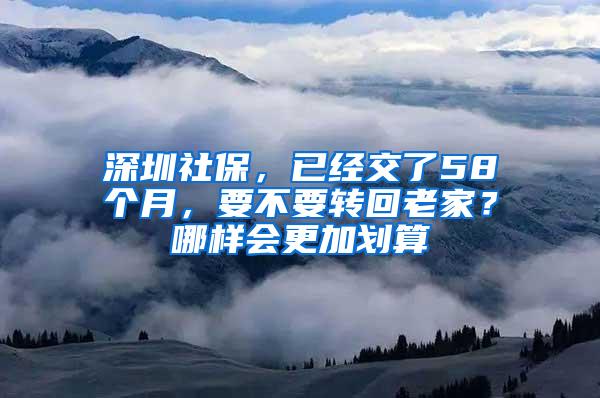 深圳社保，已经交了58个月，要不要转回老家？哪样会更加划算