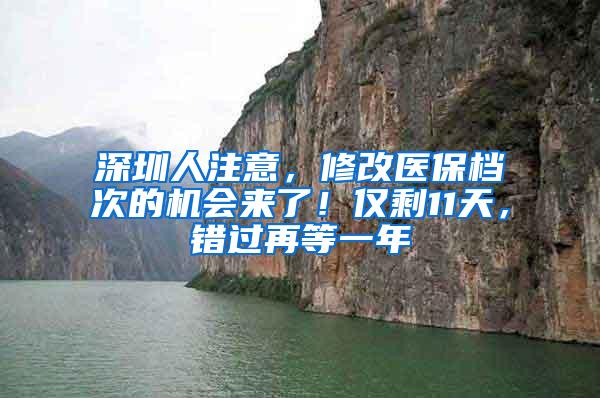 深圳人注意，修改医保档次的机会来了！仅剩11天，错过再等一年