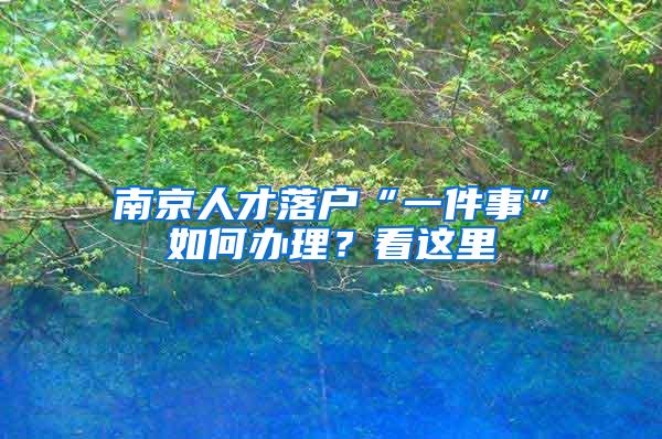 南京人才落户“一件事”如何办理？看这里