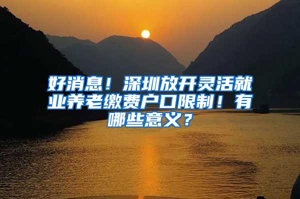 好消息！深圳放开灵活就业养老缴费户口限制！有哪些意义？