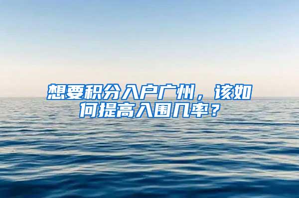 想要积分入户广州，该如何提高入围几率？