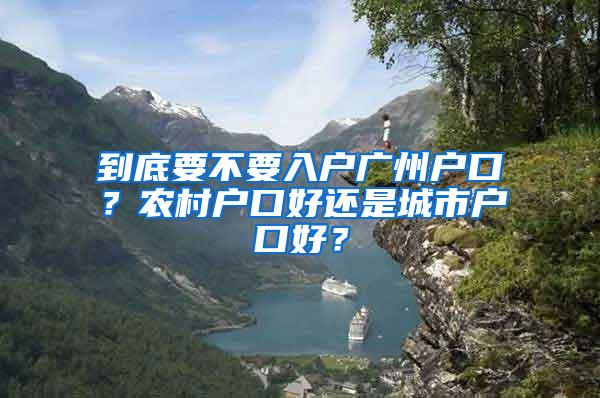 到底要不要入户广州户口？农村户口好还是城市户口好？