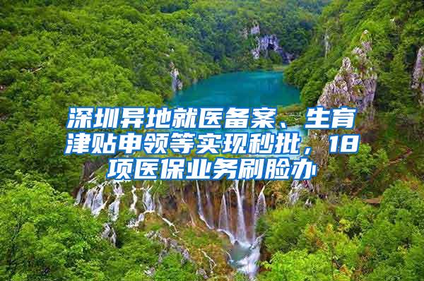 深圳异地就医备案、生育津贴申领等实现秒批，18项医保业务刷脸办