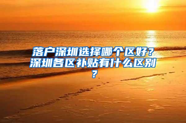 落户深圳选择哪个区好？深圳各区补贴有什么区别？