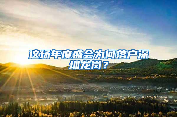 这场年度盛会为何落户深圳龙岗？