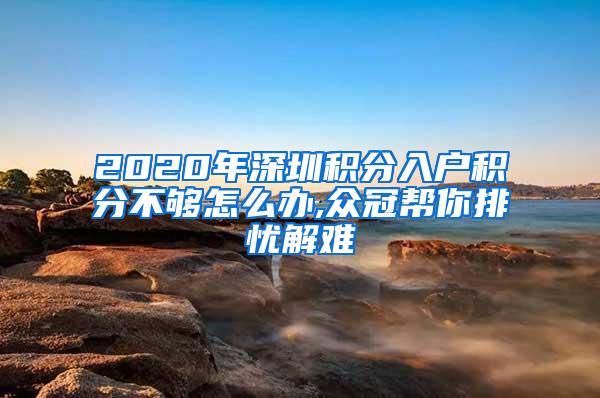 2020年深圳积分入户积分不够怎么办,众冠帮你排忧解难