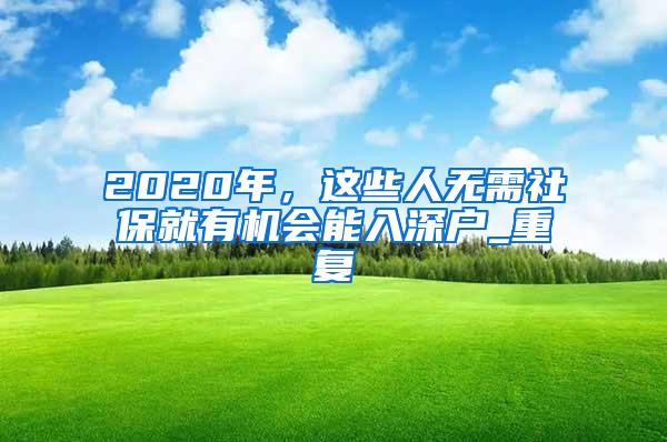 2020年，这些人无需社保就有机会能入深户_重复