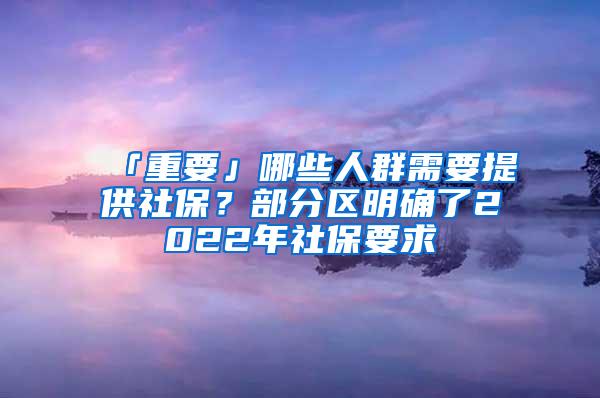 「重要」哪些人群需要提供社保？部分区明确了2022年社保要求