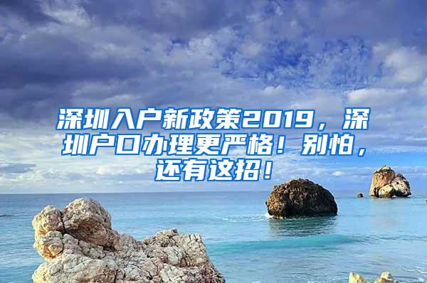 深圳入户新政策2019，深圳户口办理更严格！别怕，还有这招！