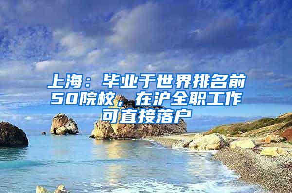 上海：毕业于世界排名前50院校，在沪全职工作可直接落户