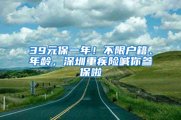 39元保一年！不限户籍、年龄，深圳重疾险喊你参保啦