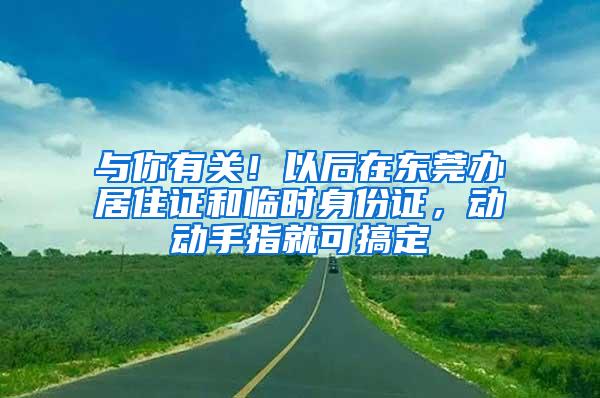 与你有关！以后在东莞办居住证和临时身份证，动动手指就可搞定