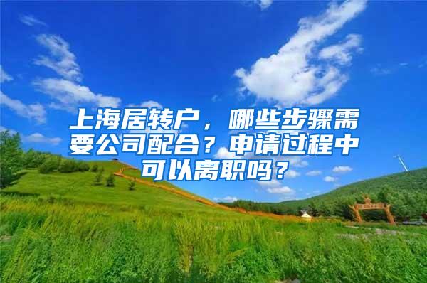 上海居转户，哪些步骤需要公司配合？申请过程中可以离职吗？