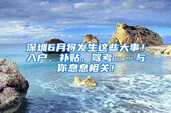 深圳6月将发生这些大事！入户、补贴、驾考……与你息息相关！