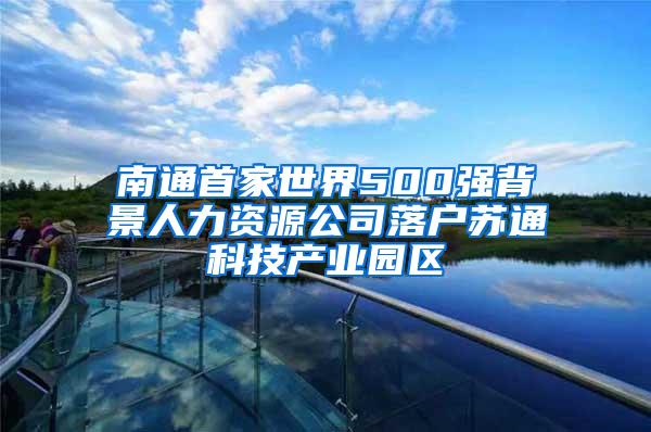 南通首家世界500强背景人力资源公司落户苏通科技产业园区