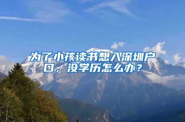 为了小孩读书想入深圳户口，没学历怎么办？