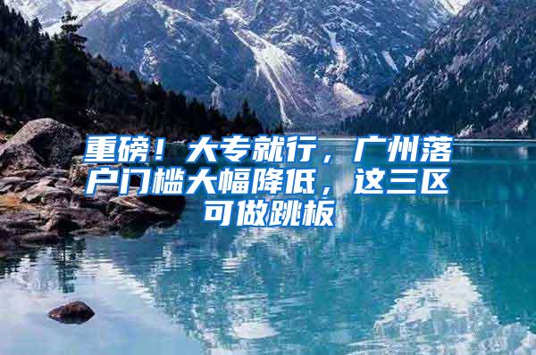 重磅！大专就行，广州落户门槛大幅降低，这三区可做跳板