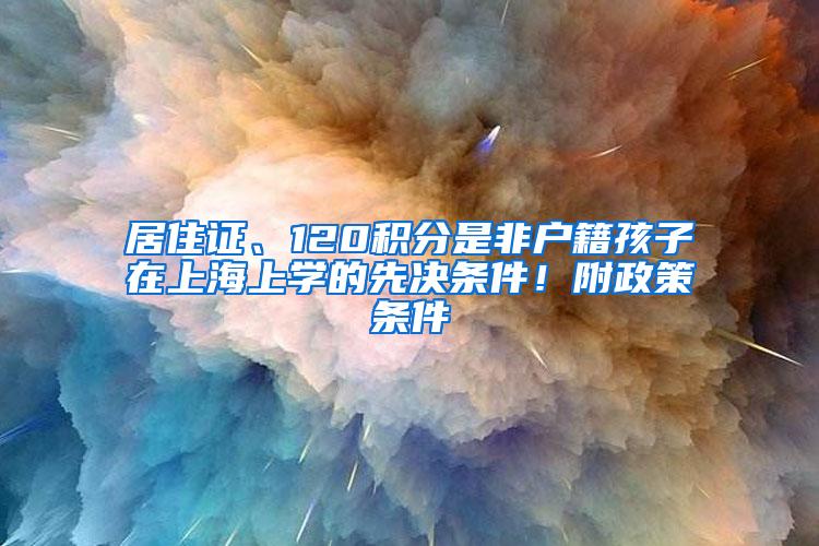 居住证、120积分是非户籍孩子在上海上学的先决条件！附政策条件