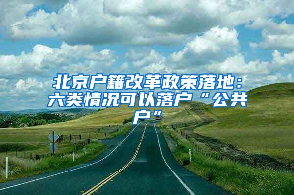 北京户籍改革政策落地：六类情况可以落户“公共户”