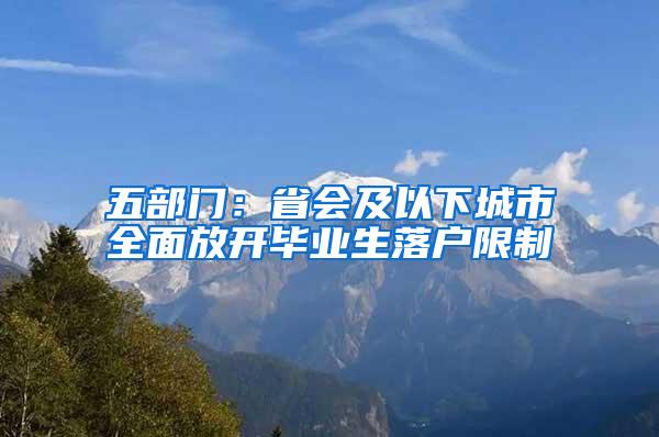 五部门：省会及以下城市全面放开毕业生落户限制