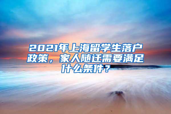 2021年上海留学生落户政策，家人随迁需要满足什么条件？