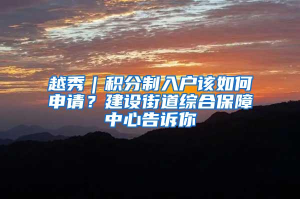 越秀｜积分制入户该如何申请？建设街道综合保障中心告诉你