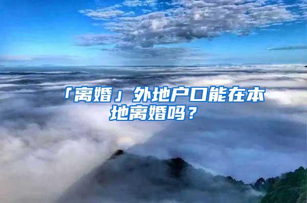 「离婚」外地户口能在本地离婚吗？