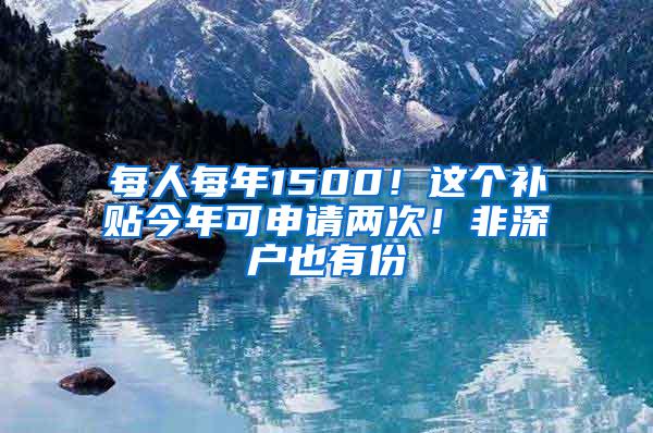 每人每年1500！这个补贴今年可申请两次！非深户也有份