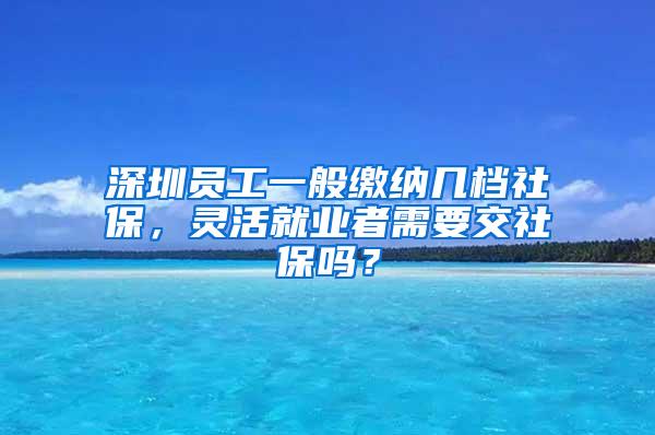 深圳员工一般缴纳几档社保，灵活就业者需要交社保吗？