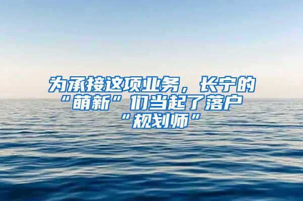 为承接这项业务，长宁的“萌新”们当起了落户“规划师”