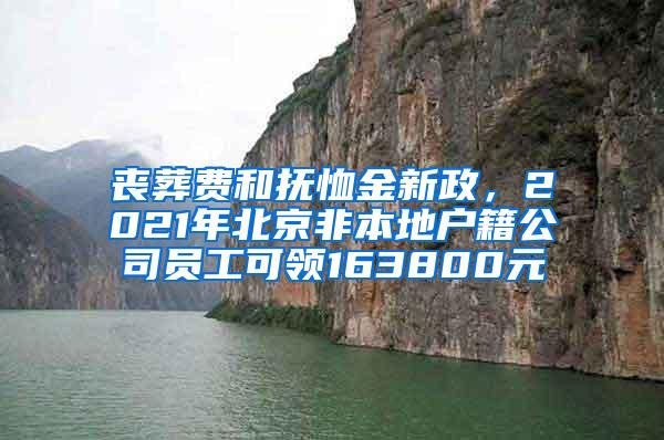 丧葬费和抚恤金新政，2021年北京非本地户籍公司员工可领163800元