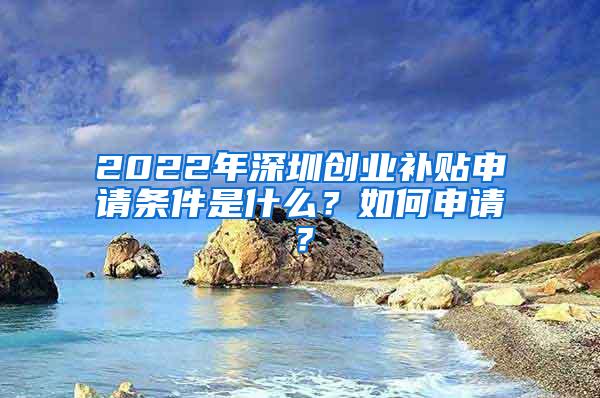 2022年深圳创业补贴申请条件是什么？如何申请？