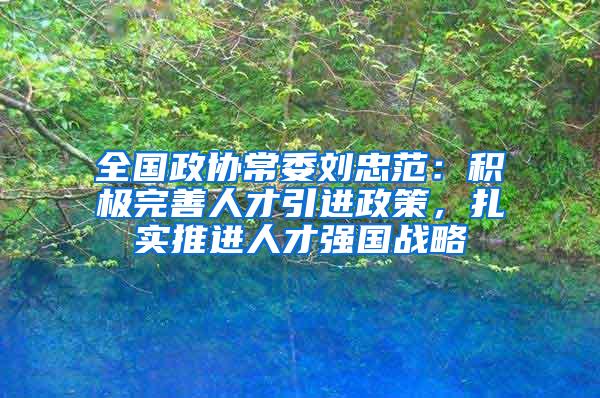 全国政协常委刘忠范：积极完善人才引进政策，扎实推进人才强国战略