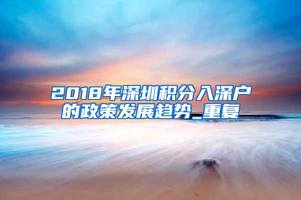 2018年深圳积分入深户的政策发展趋势_重复